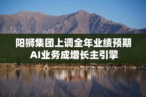 阳狮集团上调全年业绩预期 AI业务成增长主引擎