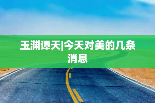 玉渊谭天|今天对美的几条消息
