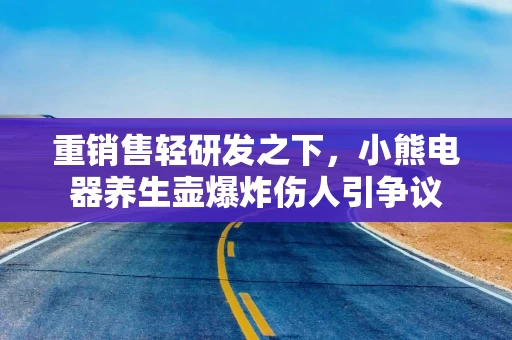 重销售轻研发之下，小熊电器养生壶爆炸伤人引争议