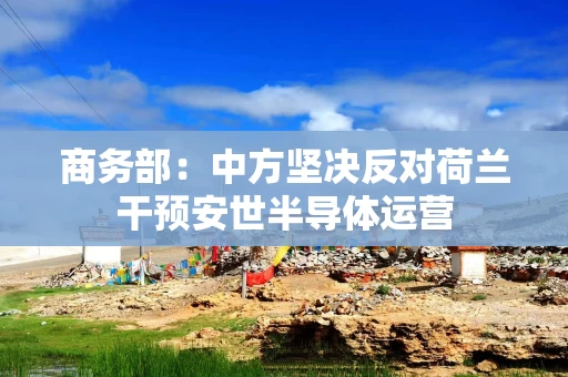 商务部：中方坚决反对荷兰干预安世半导体运营