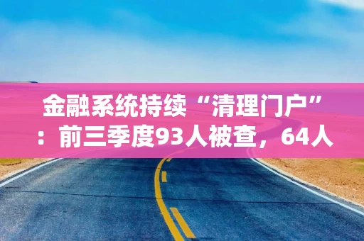 金融系统持续“清理门户”：前三季度93人被查，64人受处分