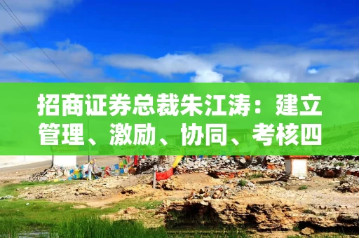 招商证券总裁朱江涛：建立管理、激励、协同、考核四大保障机制，全力推动ESG战略的实施