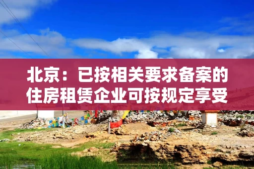 北京：已按相关要求备案的住房租赁企业可按规定享受增值税税收优惠，征收率由5%降至1.5%