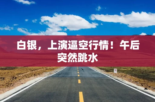 白银，上演逼空行情！午后突然跳水