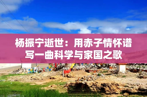 杨振宁逝世：用赤子情怀谱写一曲科学与家国之歌