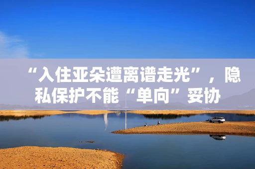 “入住亚朵遭离谱走光”，隐私保护不能“单向”妥协