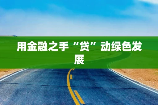 用金融之手“贷”动绿色发展