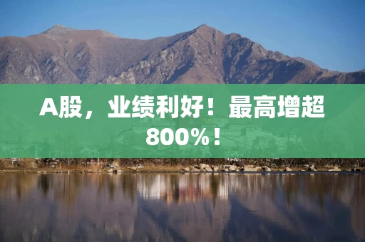 A股，业绩利好！最高增超800%！