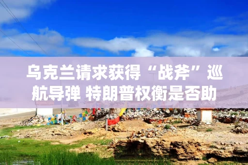 乌克兰请求获得“战斧”巡航导弹 特朗普权衡是否助推冲突终结