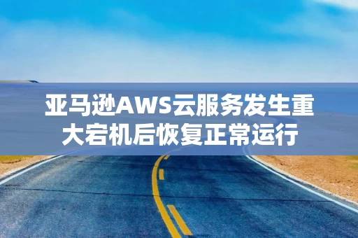 亚马逊AWS云服务发生重大宕机后恢复正常运行