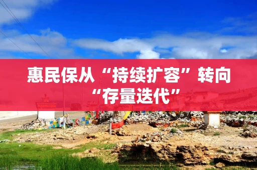 惠民保从“持续扩容”转向“存量迭代”