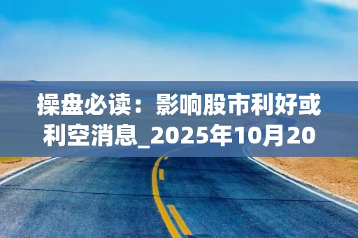 操盘必读：影响股市利好或利空消息_2025年10月20日_财经新闻