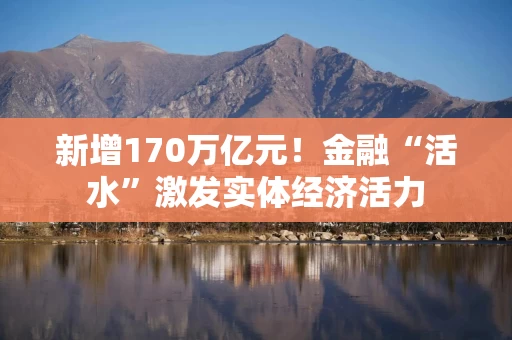 新增170万亿元！金融“活水”激发实体经济活力