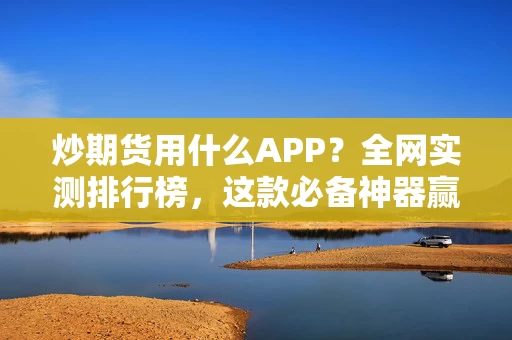 炒期货用什么APP？全网实测排行榜，这款必备神器赢了！