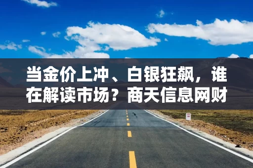 当金价上冲、白银狂飙，谁在解读市场？商天信息网财经社区成为新的“投资风向标”