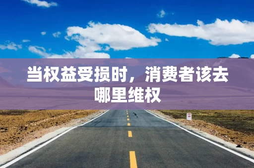 当权益受损时,消费者该去哪里维权 当权益受损时,消费者该去哪里维权