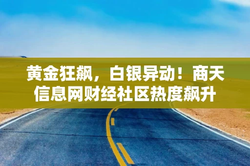 黄金狂飙,白银异动!商天信息网财经社区热度飙升 黄金狂飙,白银异动!商天信息网财经社区热度飙升