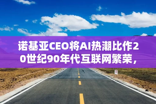 诺基亚CEO将AI热潮比作20世纪90年代互联网繁荣,但淡化泡沫担忧 诺基亚CEO将AI热潮比作20世纪90年代互联网繁荣,但淡化泡沫担忧