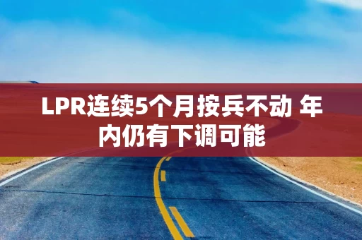 LPR连续5个月按兵不动 年内仍有下调可能 LPR连续5个月按兵不动 年内仍有下调可能