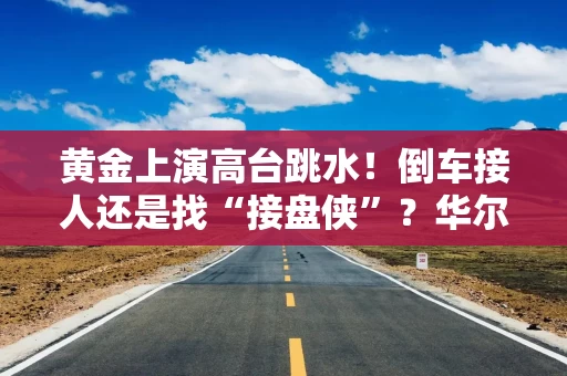 黄金上演高台跳水!倒车接人还是找“接盘侠”?华尔街激辩不休 黄金上演高台跳水!倒车接人还是找“接盘侠”?华尔街激辩不休