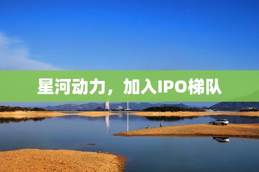 星河动力,加入IPO梯队 星河动力,加入IPO梯队
