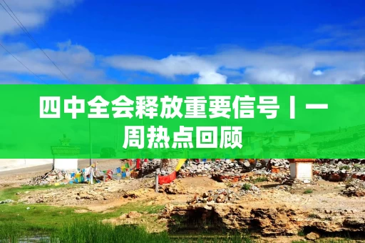 四中全会释放重要信号丨一周热点回顾 四中全会释放重要信号丨一周热点回顾