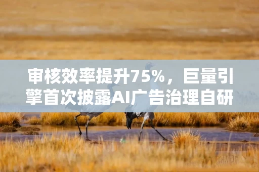 审核效率提升75%,巨量引擎首次披露AI广告治理自研大模型 审核效率提升75%,巨量引擎首次披露AI广告治理自研大模型
