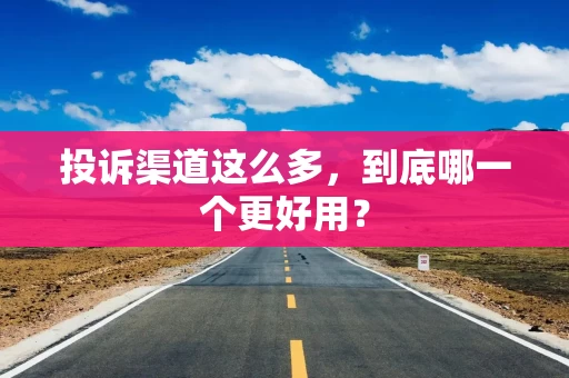 投诉渠道这么多，到底哪一个更好用？