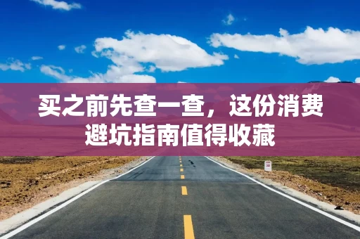 买之前先查一查,这份消费避坑指南值得收藏 买之前先查一查,这份消费避坑指南值得收藏