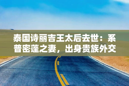泰国诗丽吉王太后去世：系普密蓬之妻，出身贵族外交官家庭