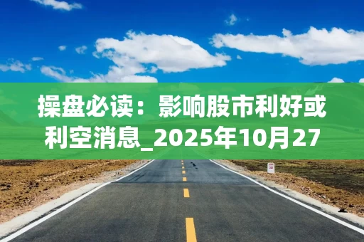 操盘必读:影响股市利好或利空消息_2025年10月27日_财经新闻 操盘必读:影响股市利好或利空消息_2025年10月27日_财经新闻
