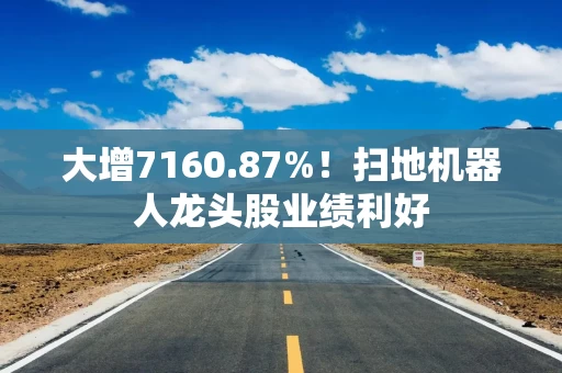 大增7160.87%!扫地机器人龙头股业绩利好 大增7160.87%!扫地机器人龙头股业绩利好