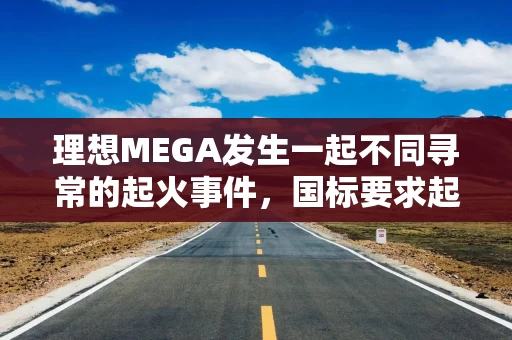 理想MEGA发生一起不同寻常的起火事件,国标要求起火前5分钟报警 理想MEGA发生一起不同寻常的起火事件,国标要求起火前5分钟报警