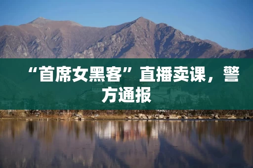 “首席女黑客”直播卖课，警方通报