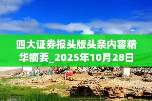四大证券报头版头条内容精华摘要_2025年10月28日_财经新闻