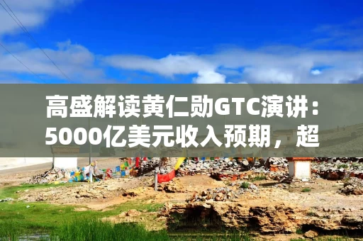 高盛解读黄仁勋GTC演讲:5000亿美元收入预期,超过市场预期,还有进一步上调的空间 高盛解读黄仁勋GTC演讲:5000亿美元收入预期,超过市场预期,还有进一步上调的空间