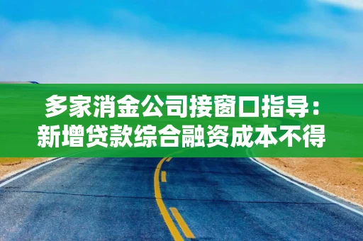多家消金公司接窗口指导：新增贷款综合融资成本不得超20%
