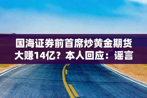 国海证券前首席炒黄金期货大赚14亿？本人回应：谣言止于智者