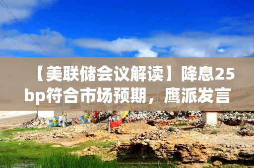 【美联储会议解读】降息25bp符合市场预期，鹰派发言导致后续降息预期降温