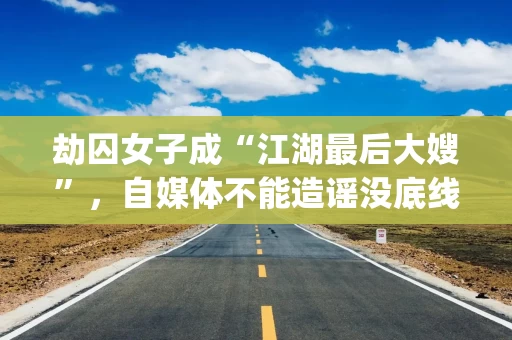 劫囚女子成“江湖最后大嫂”,自媒体不能造谣没底线|新京报快评 劫囚女子成“江湖最后大嫂”,自媒体不能造谣没底线|新京报快评