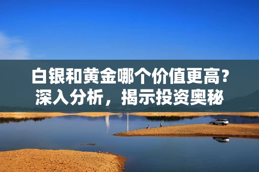 白银和黄金哪个价值更高？深入分析，揭示投资奥秘