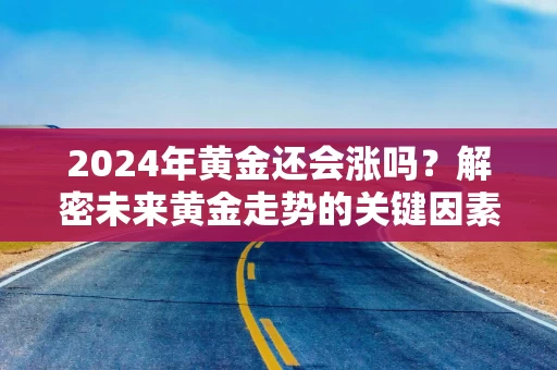 2024年黄金还会涨吗？解密未来黄金走势的关键因素