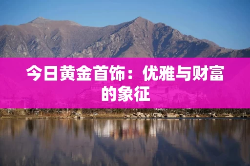 今日黄金首饰：优雅与财富的象征