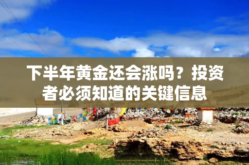 下半年黄金还会涨吗？投资者必须知道的关键信息