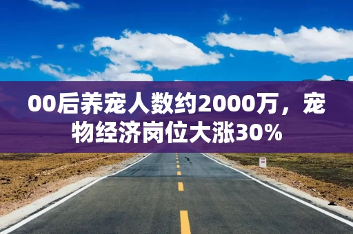 00后养宠人数约2000万，宠物经济岗位大涨30%