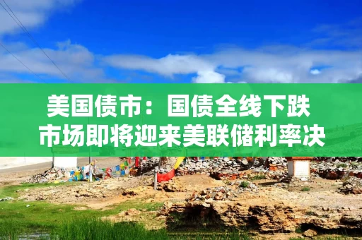 美国债市：国债全线下跌 市场即将迎来美联储利率决议