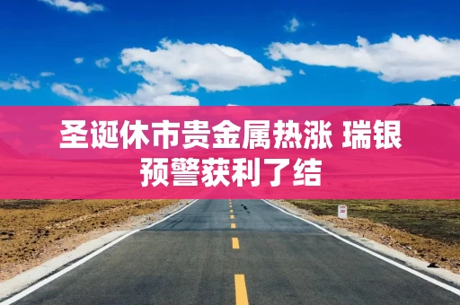 圣诞休市贵金属热涨 瑞银预警获利了结