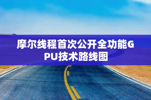 摩尔线程首次公开全功能GPU技术路线图