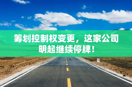 筹划控制权变更，这家公司明起继续停牌！