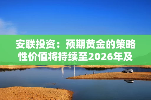安联投资：预期黄金的策略性价值将持续至2026年及以后 短期市场调整或可带来入市良机